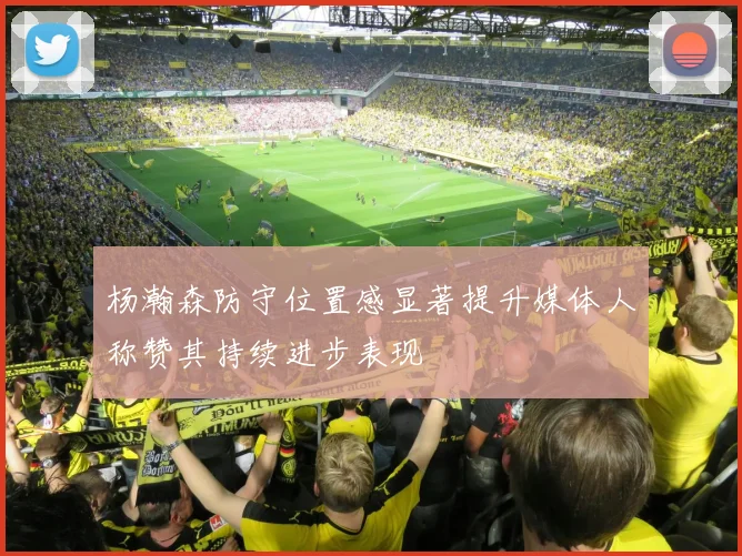 杨瀚森防守位置感显著提升媒体人称赞其持续进步表现