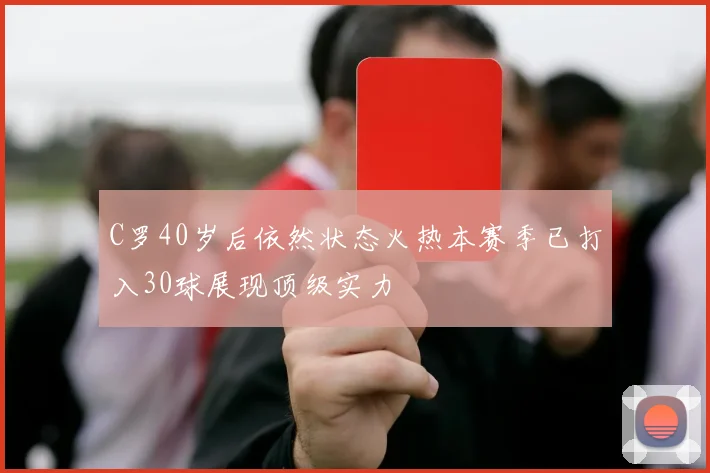 C罗40岁后依然状态火热本赛季已打入30球展现顶级实力