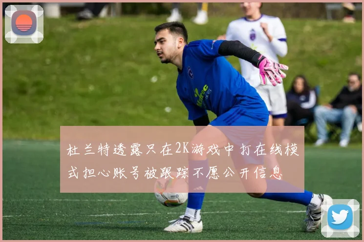 杜兰特透露只在2K游戏中打在线模式担心账号被跟踪不愿公开信息