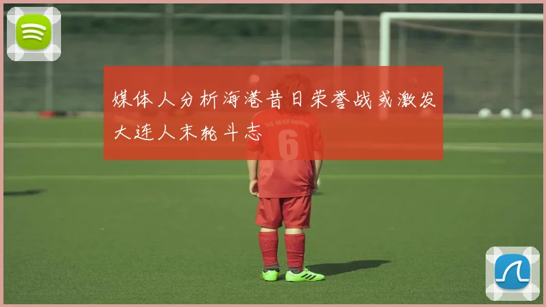 媒体人分析海港昔日荣誉战或激发大连人末轮斗志