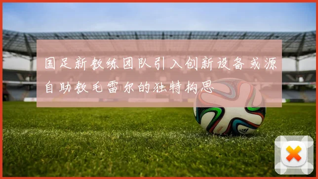国足新教练团队引入创新设备或源自助教毛雷尔的独特构思