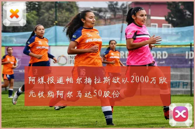 阿媒报道帕尔梅拉斯欲以2000万欧元收购阿尔马达50股份