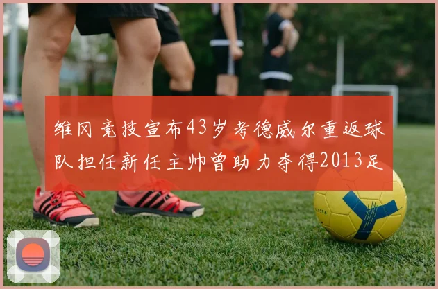 维冈竞技宣布43岁考德威尔重返球队担任新任主帅曾助力夺得2013足总杯