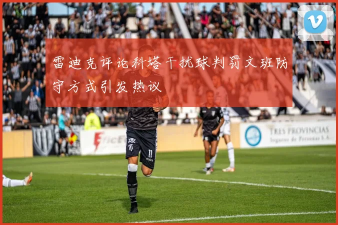 雷迪克评论科塔干扰球判罚文班防守方式引发热议