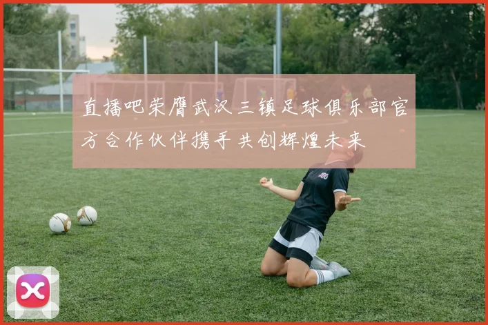 直播吧荣膺武汉三镇足球俱乐部官方合作伙伴携手共创辉煌未来