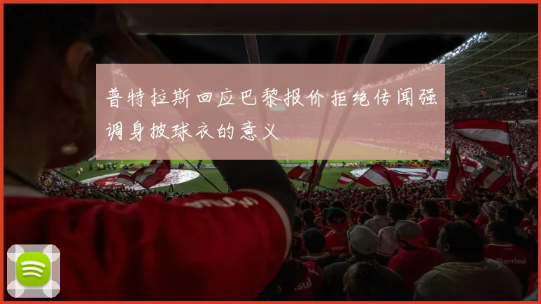 普特拉斯回应巴黎报价拒绝传闻强调身披球衣的意义