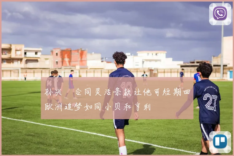 孙兴慜合同灵活条款让他可短期回欧洲追梦如同小贝和亨利