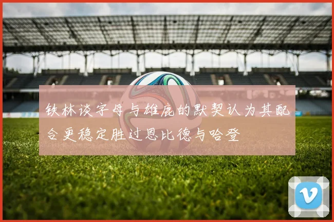 铁林谈字母与雄鹿的默契认为其配合更稳定胜过恩比德与哈登