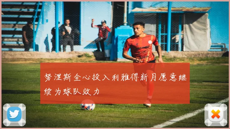 努涅斯全心投入利雅得新月愿意继续为球队效力