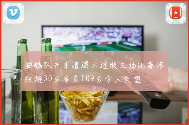 鹈鹕队开季遭遇六连败三场比赛惨败超30分净负109分令人失望