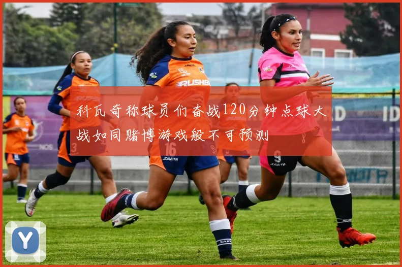 科瓦奇称球员们奋战120分钟点球大战如同赌博游戏般不可预测