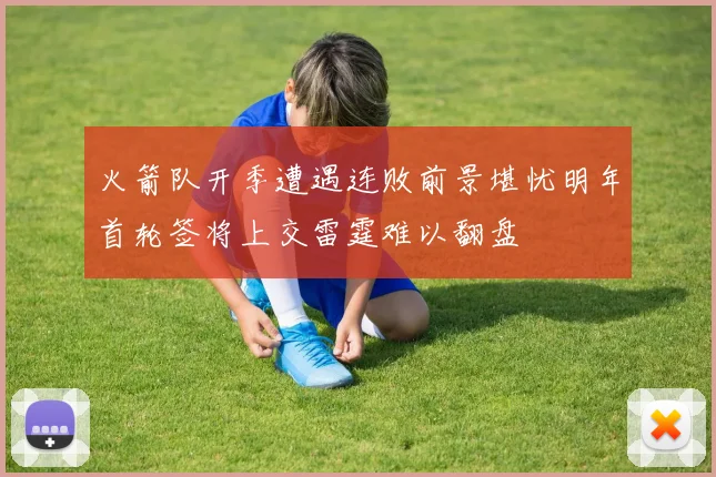 火箭队开季遭遇连败前景堪忧明年首轮签将上交雷霆难以翻盘