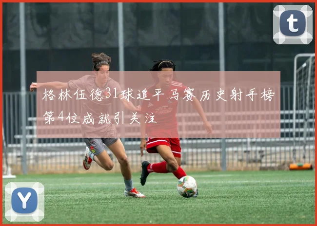 格林伍德31球追平马赛历史射手榜第4位成就引关注