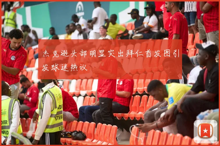 杰克逊头部明显突出拜仁首发图引发球迷热议
