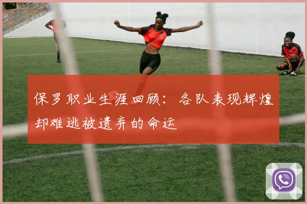 保罗职业生涯回顾：各队表现辉煌却难逃被遗弃的命运