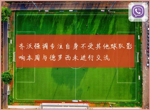 齐沃强调专注自身不受其他球队影响本周与德罗西未进行交流
