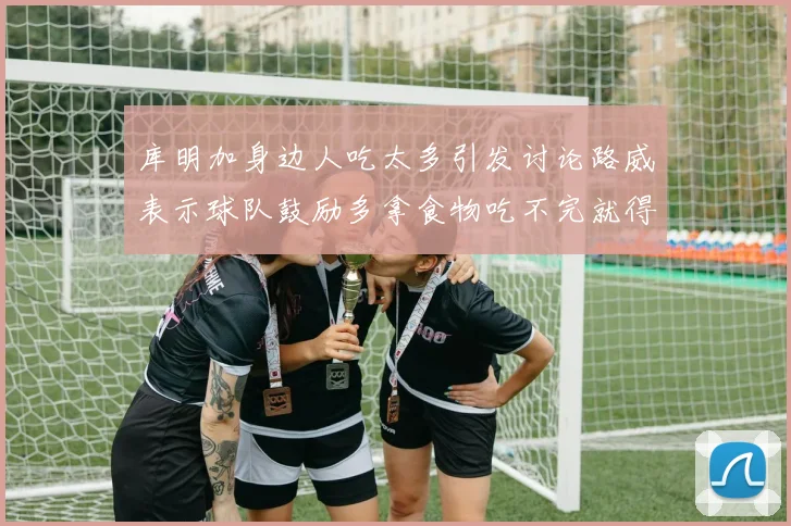 库明加身边人吃太多引发讨论路威表示球队鼓励多拿食物吃不完就得扔掉