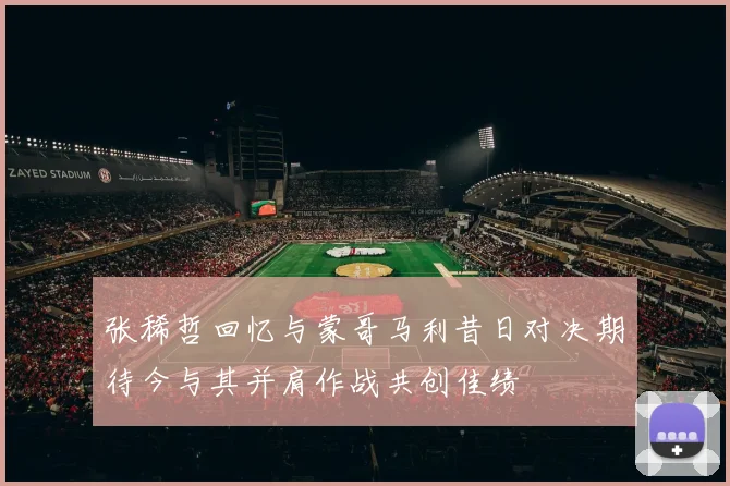 张稀哲回忆与蒙哥马利昔日对决期待今与其并肩作战共创佳绩