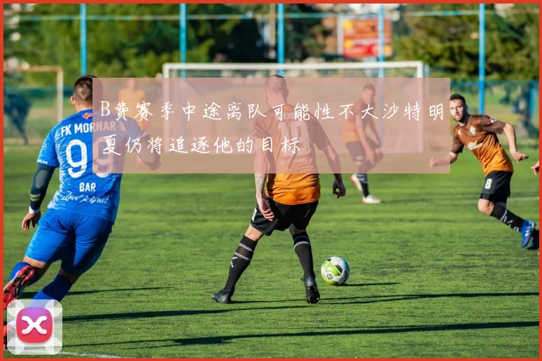 B费赛季中途离队可能性不大沙特明夏仍将追逐他的目标