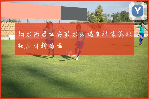 切尔西召回安塞尔米诺多特蒙德积极应对新局面