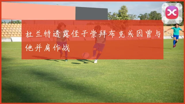 杜兰特透露侄子崇拜布克或因曾与他并肩作战