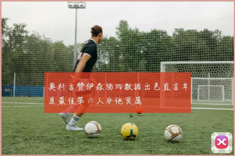奥科吉赞伊森场均数据出色直言年度最佳第六人非他莫属