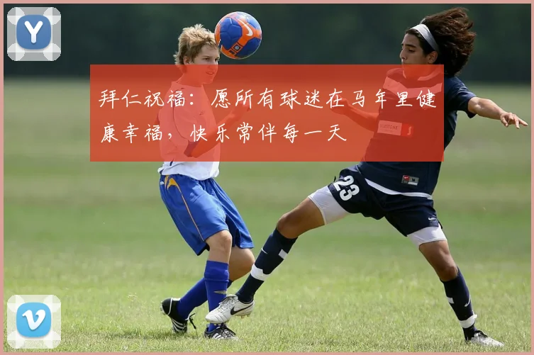拜仁祝福：愿所有球迷在马年里健康幸福，快乐常伴每一天