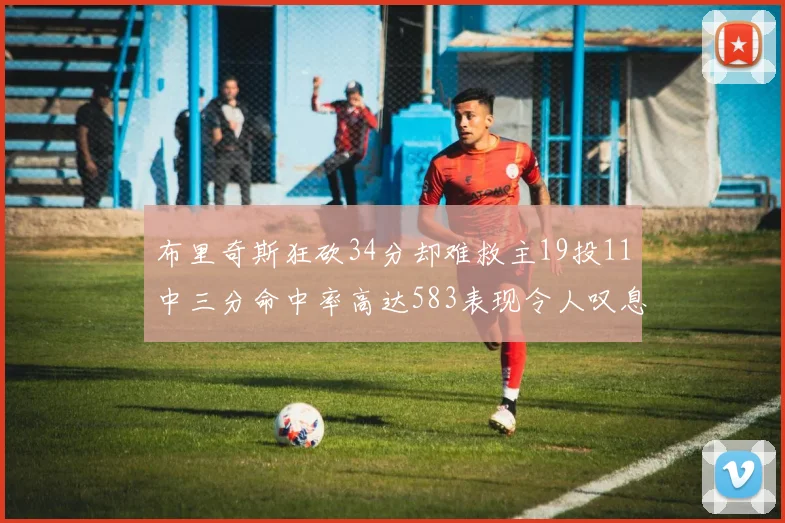 布里奇斯狂砍34分却难救主19投11中三分命中率高达583表现令人叹息