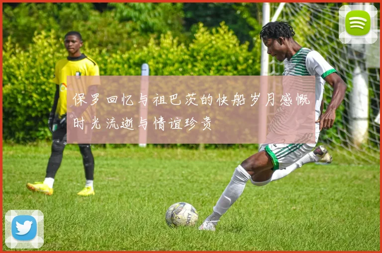 保罗回忆与祖巴茨的快船岁月感慨时光流逝与情谊珍贵