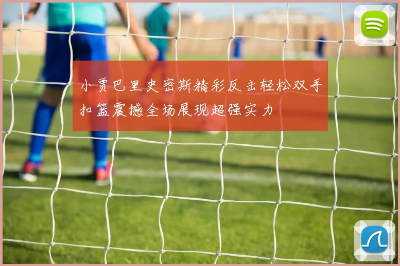 小贾巴里史密斯精彩反击轻松双手扣篮震撼全场展现超强实力