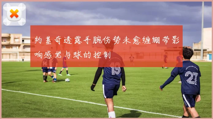 约基奇透露手腕伤势未愈缠绷带影响感觉与球的控制