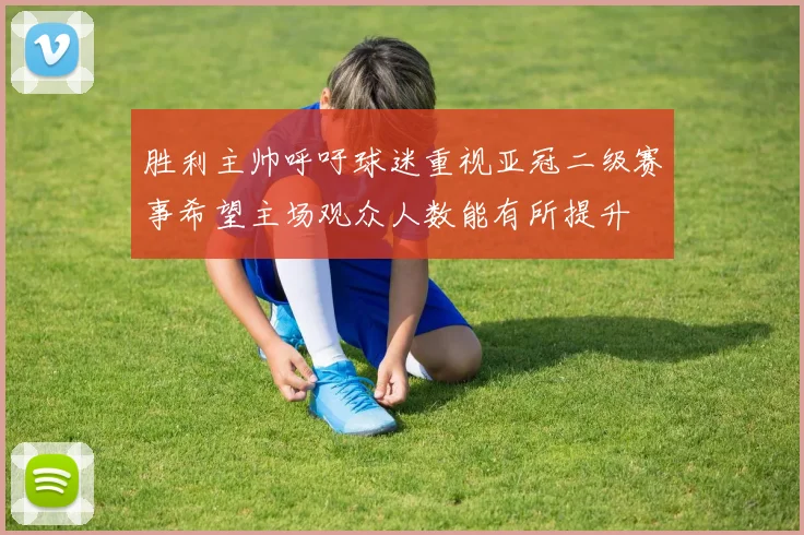胜利主帅呼吁球迷重视亚冠二级赛事希望主场观众人数能有所提升