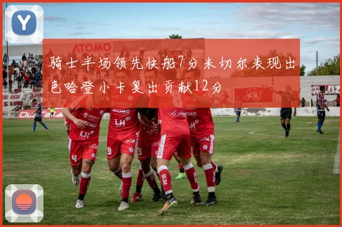 骑士半场领先快船7分米切尔表现出色哈登小卡复出贡献12分