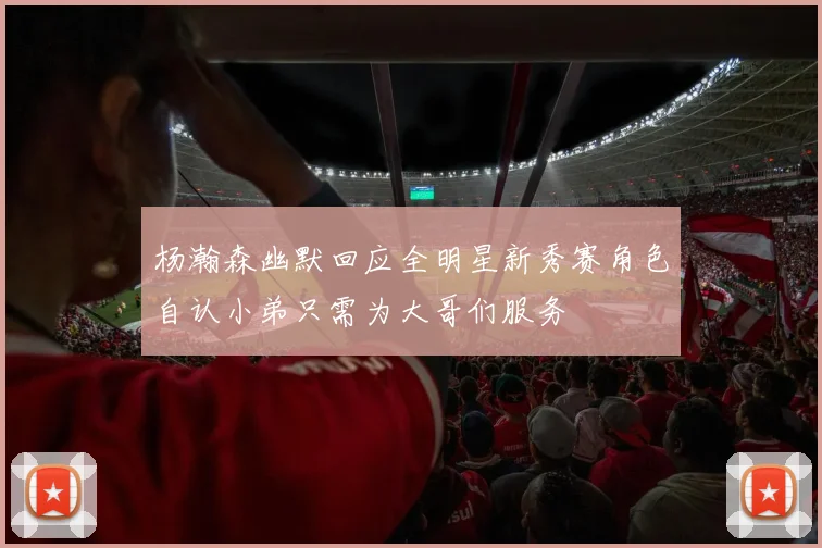 杨瀚森幽默回应全明星新秀赛角色自认小弟只需为大哥们服务