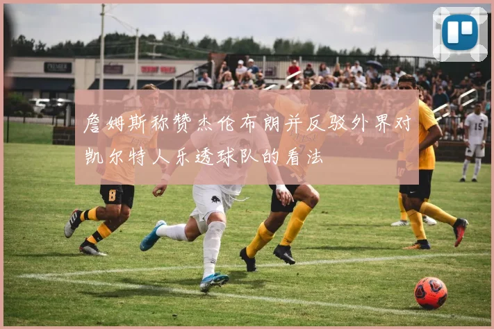 詹姆斯称赞杰伦布朗并反驳外界对凯尔特人乐透球队的看法