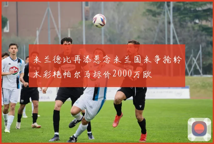 米兰德比再添悬念米兰国米争抢铃木彩艳帕尔马标价2000万欧