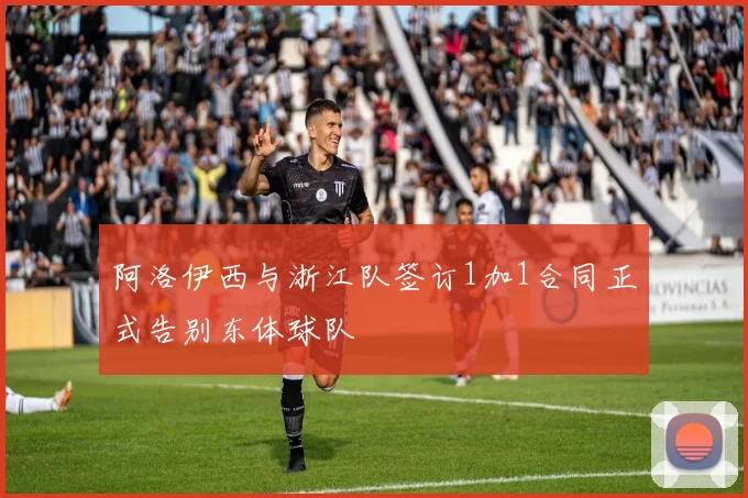 阿洛伊西与浙江队签订1加1合同正式告别东体球队