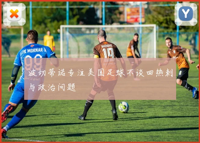 波切蒂诺专注美国足球不谈回热刺与政治问题