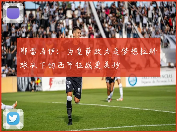 耶雷马伊：为皇萨效力是梦想拉科球衣下的西甲征战更美妙
