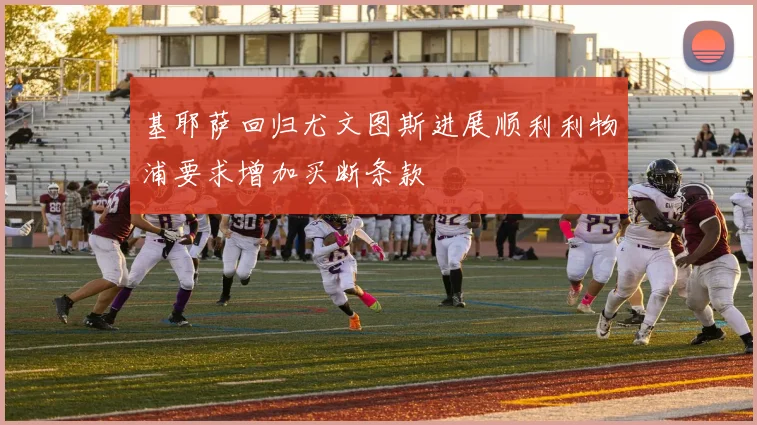 基耶萨回归尤文图斯进展顺利利物浦要求增加买断条款