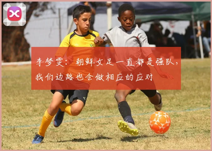 李梦雯：朝鲜女足一直都是强队，我们边路也会做相应的应对