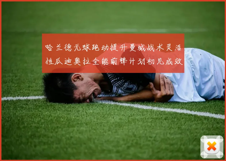哈兰德无球跑动提升曼城战术灵活性瓜迪奥拉全能前锋计划初见成效