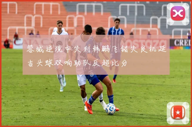 蓉城逆境中失利韩鹏飞错失良机延吉头球双响助队反超比分