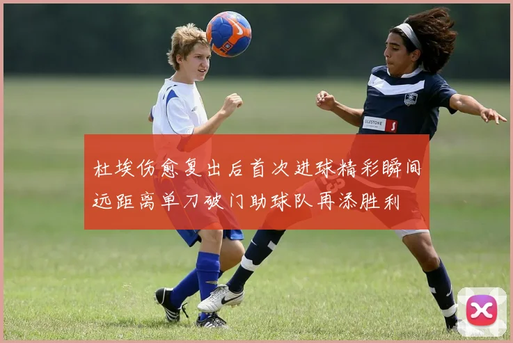 杜埃伤愈复出后首次进球精彩瞬间远距离单刀破门助球队再添胜利