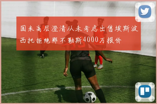 国米高层澄清从未考虑出售埃斯波西托拒绝那不勒斯4000万报价